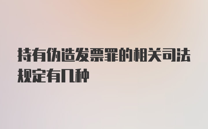 持有伪造发票罪的相关司法规定有几种