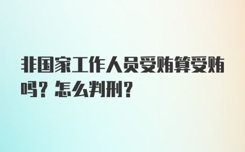 非国家工作人员受贿算受贿吗？怎么判刑？