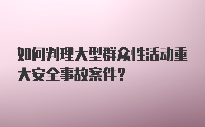 如何判理大型群众性活动重大安全事故案件？