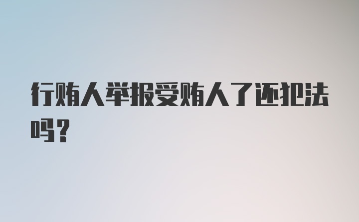 行贿人举报受贿人了还犯法吗?