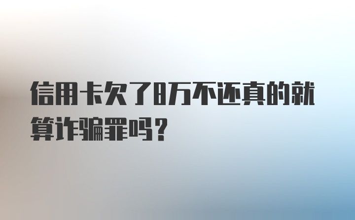 信用卡欠了8万不还真的就算诈骗罪吗？