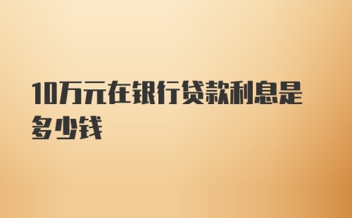 10万元在银行贷款利息是多少钱