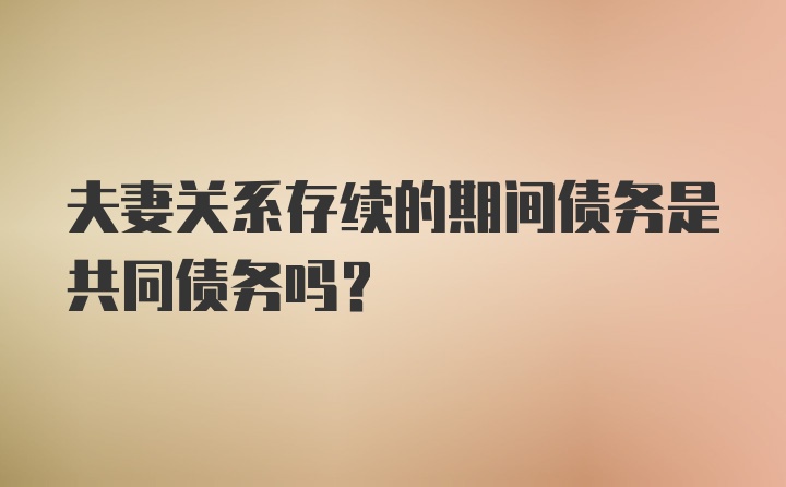 夫妻关系存续的期间债务是共同债务吗？