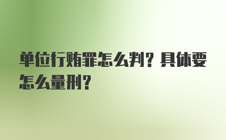 单位行贿罪怎么判？具体要怎么量刑？