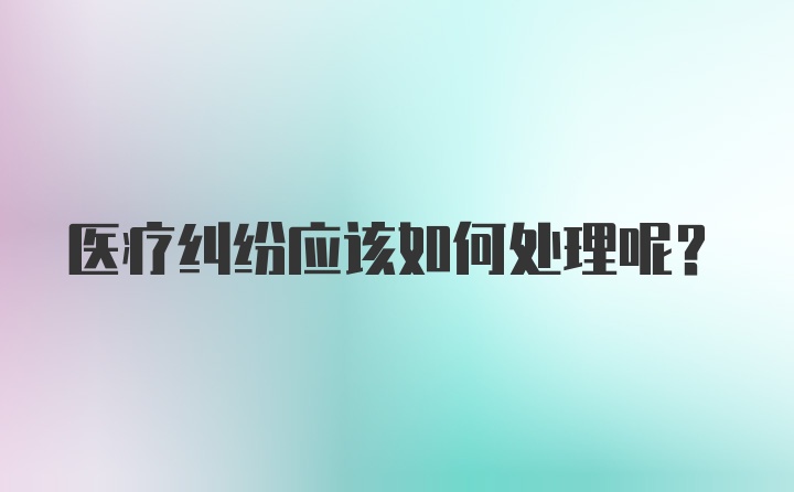 医疗纠纷应该如何处理呢？