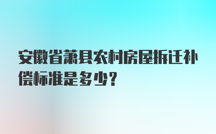 安徽省萧县农村房屋拆迁补偿标准是多少？