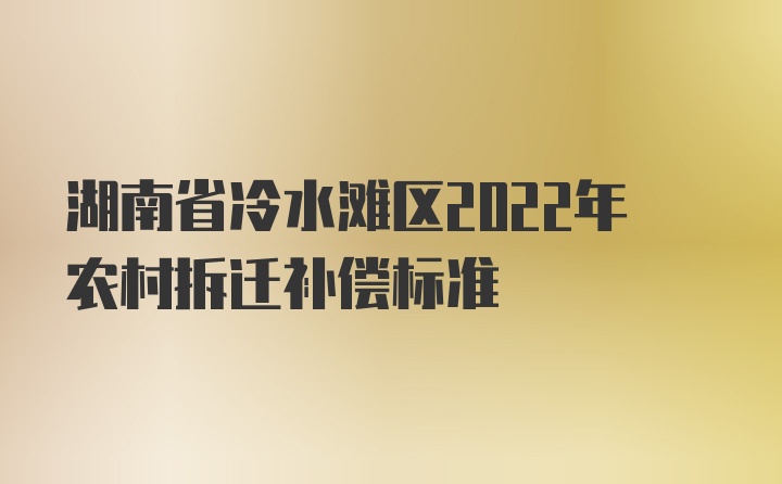 湖南省冷水滩区2022年农村拆迁补偿标准