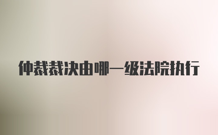 仲裁裁决由哪一级法院执行