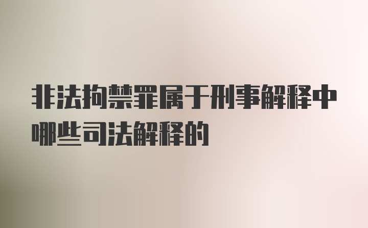 非法拘禁罪属于刑事解释中哪些司法解释的