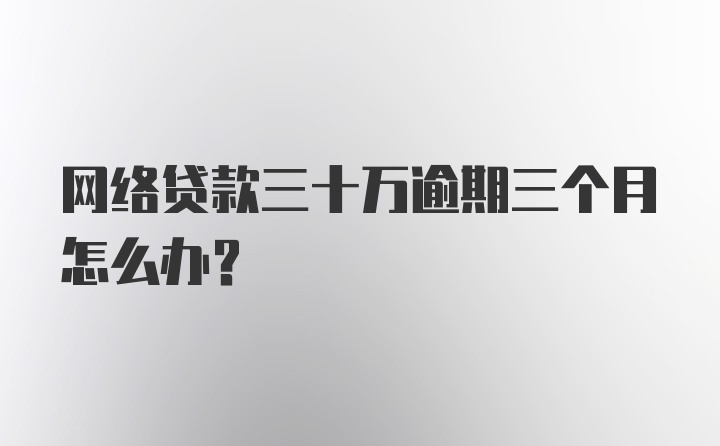 网络贷款三十万逾期三个月怎么办？