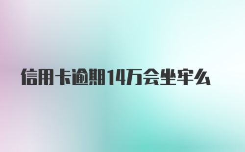 信用卡逾期14万会坐牢么