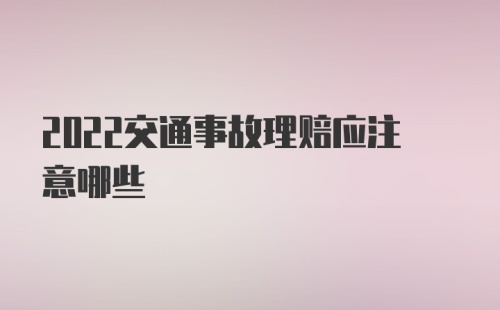 2022交通事故理赔应注意哪些