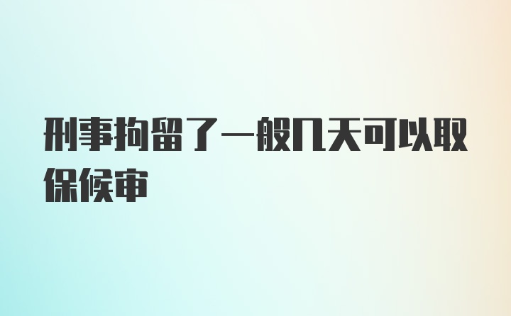 刑事拘留了一般几天可以取保候审