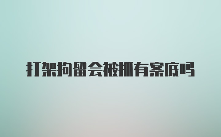 打架拘留会被抓有案底吗