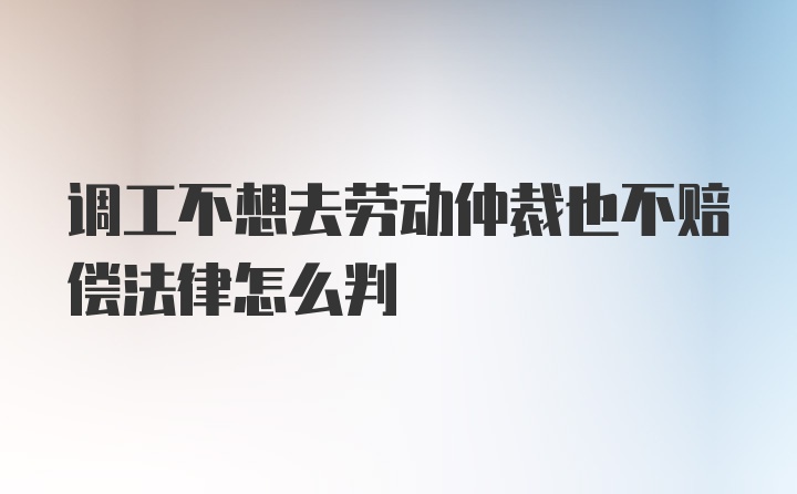 调工不想去劳动仲裁也不赔偿法律怎么判