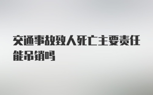 交通事故致人死亡主要责任能吊销吗