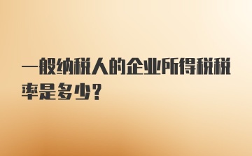 一般纳税人的企业所得税税率是多少？