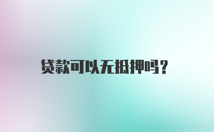 贷款可以无抵押吗？