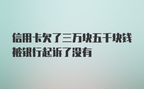 信用卡欠了三万块五千块钱被银行起诉了没有