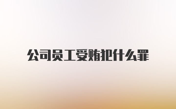 公司员工受贿犯什么罪