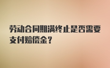 劳动合同期满终止是否需要支付赔偿金？