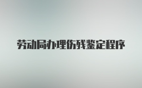 劳动局办理伤残鉴定程序