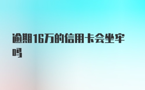 逾期16万的信用卡会坐牢吗