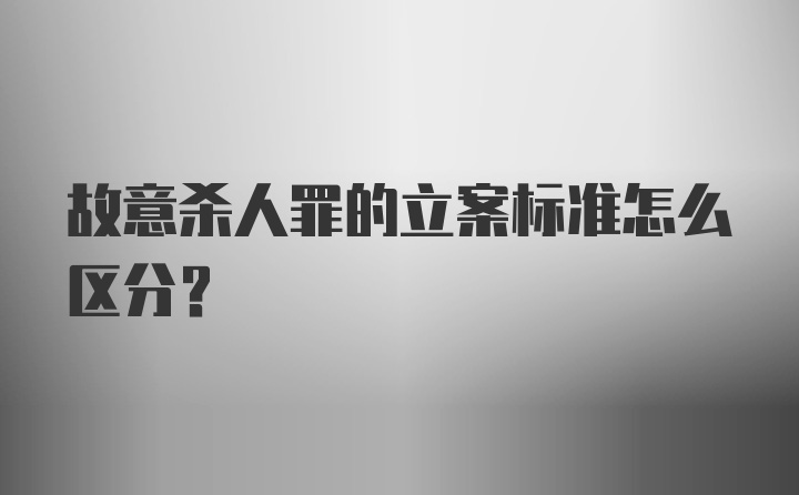 故意杀人罪的立案标准怎么区分？