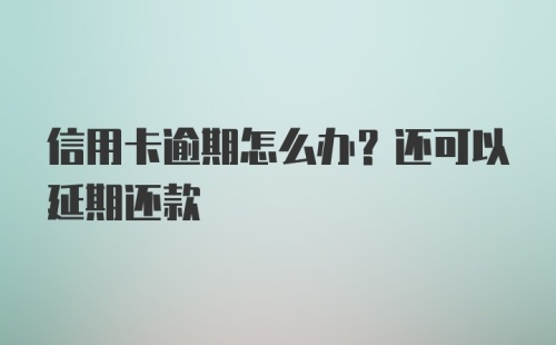 信用卡逾期怎么办？还可以延期还款