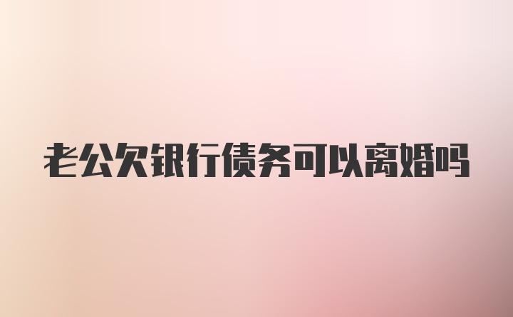 老公欠银行债务可以离婚吗