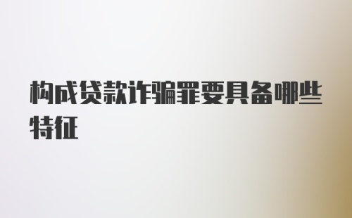 构成贷款诈骗罪要具备哪些特征