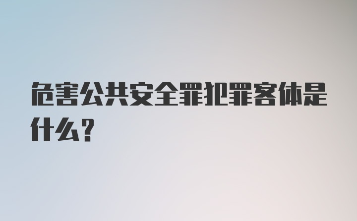 危害公共安全罪犯罪客体是什么？