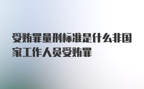 受贿罪量刑标准是什么非国家工作人员受贿罪