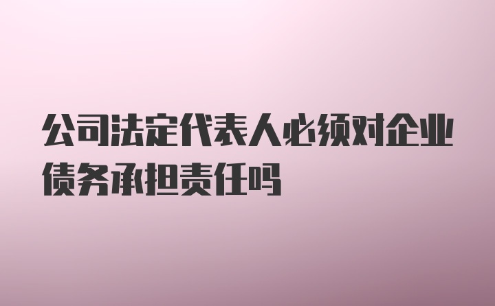 公司法定代表人必须对企业债务承担责任吗