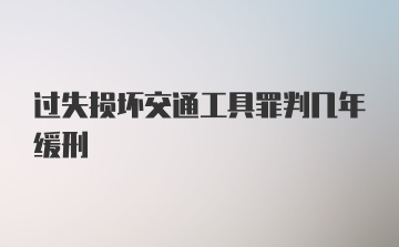 过失损坏交通工具罪判几年缓刑