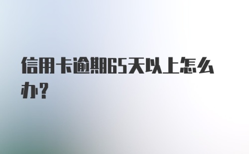 信用卡逾期65天以上怎么办?