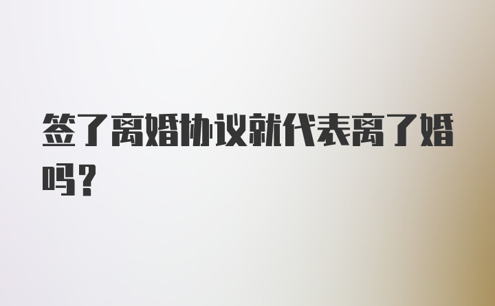 签了离婚协议就代表离了婚吗?