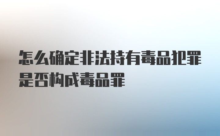 怎么确定非法持有毒品犯罪是否构成毒品罪