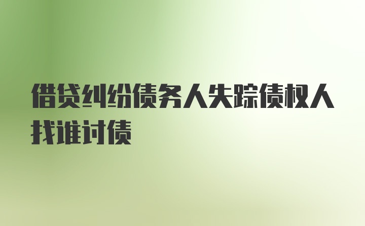 借贷纠纷债务人失踪债权人找谁讨债