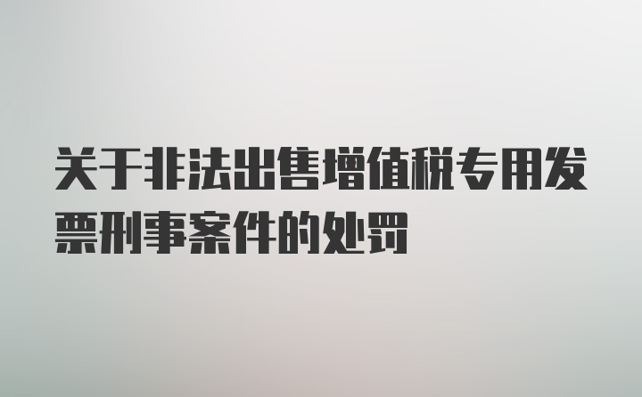 关于非法出售增值税专用发票刑事案件的处罚