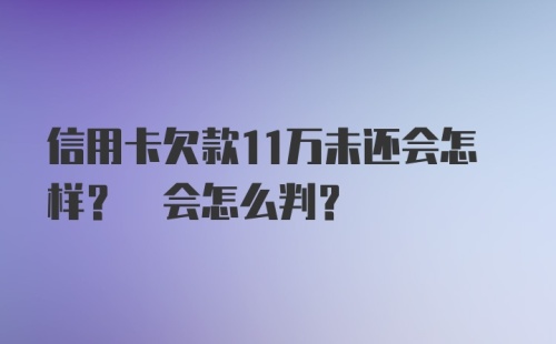 信用卡欠款11万未还会怎样? 会怎么判?