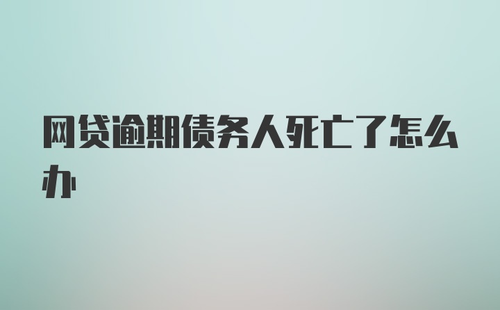 网贷逾期债务人死亡了怎么办