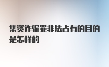 集资诈骗罪非法占有的目的是怎样的