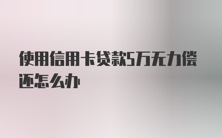 使用信用卡贷款5万无力偿还怎么办