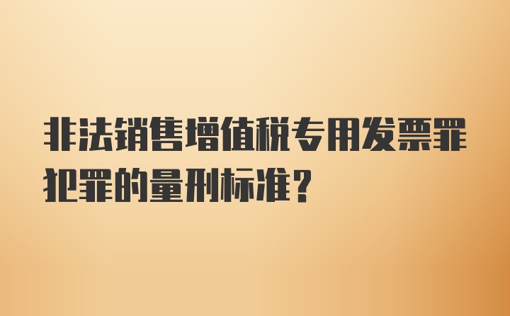 非法销售增值税专用发票罪犯罪的量刑标准？