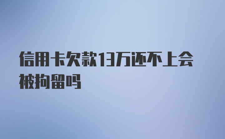 信用卡欠款13万还不上会被拘留吗