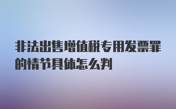 非法出售增值税专用发票罪的情节具体怎么判