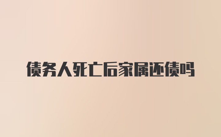 债务人死亡后家属还债吗