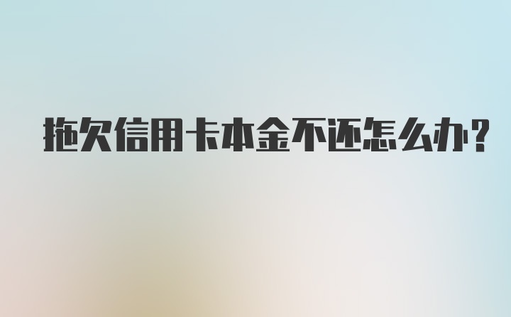 拖欠信用卡本金不还怎么办?