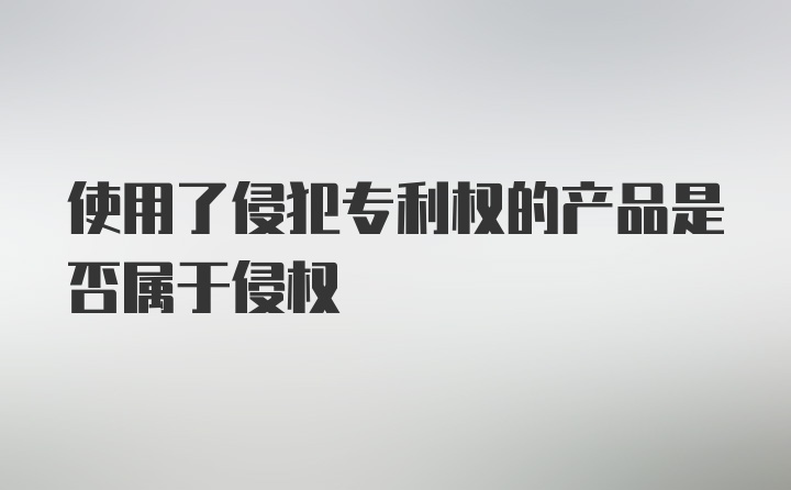 使用了侵犯专利权的产品是否属于侵权